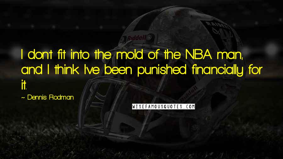 Dennis Rodman Quotes: I don't fit into the mold of the NBA man, and I think I've been punished financially for it.
