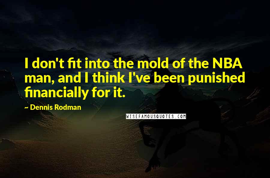 Dennis Rodman Quotes: I don't fit into the mold of the NBA man, and I think I've been punished financially for it.