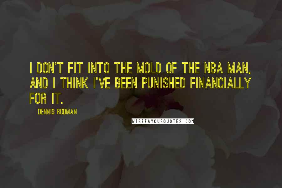 Dennis Rodman Quotes: I don't fit into the mold of the NBA man, and I think I've been punished financially for it.