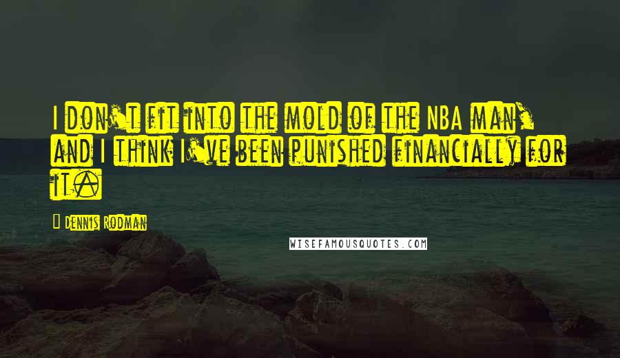 Dennis Rodman Quotes: I don't fit into the mold of the NBA man, and I think I've been punished financially for it.