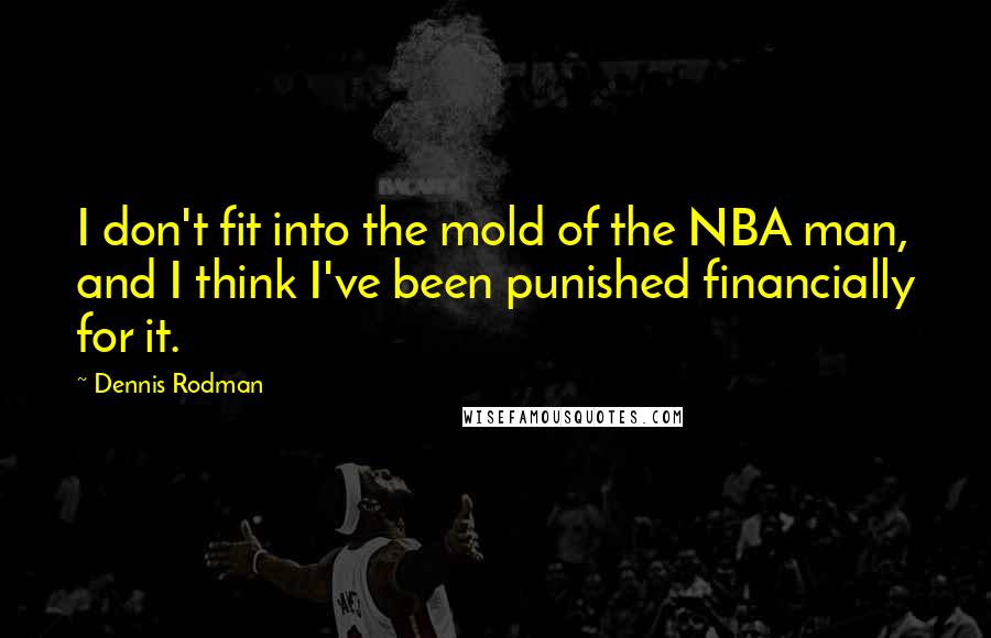 Dennis Rodman Quotes: I don't fit into the mold of the NBA man, and I think I've been punished financially for it.