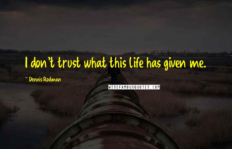 Dennis Rodman Quotes: I don't trust what this life has given me.