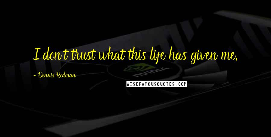 Dennis Rodman Quotes: I don't trust what this life has given me.