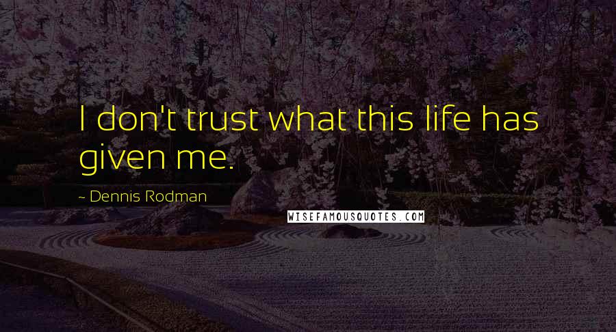 Dennis Rodman Quotes: I don't trust what this life has given me.