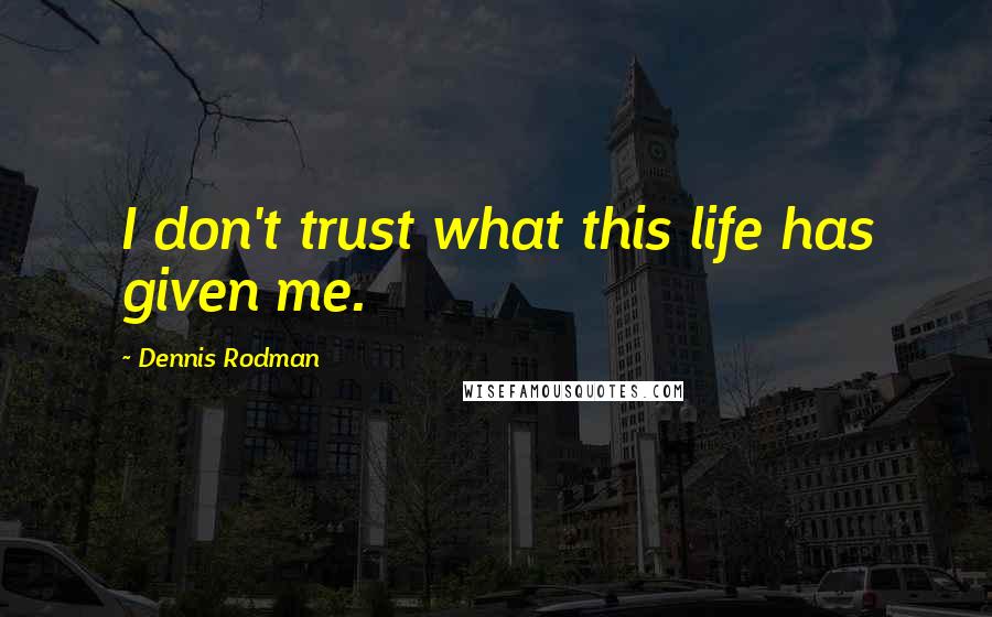 Dennis Rodman Quotes: I don't trust what this life has given me.