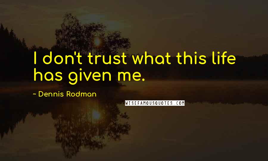 Dennis Rodman Quotes: I don't trust what this life has given me.