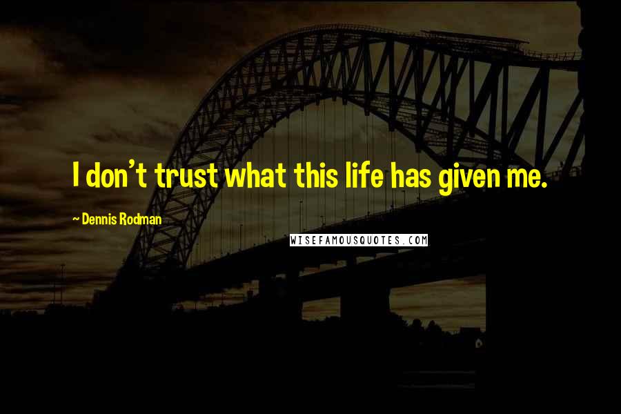 Dennis Rodman Quotes: I don't trust what this life has given me.