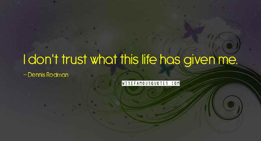 Dennis Rodman Quotes: I don't trust what this life has given me.