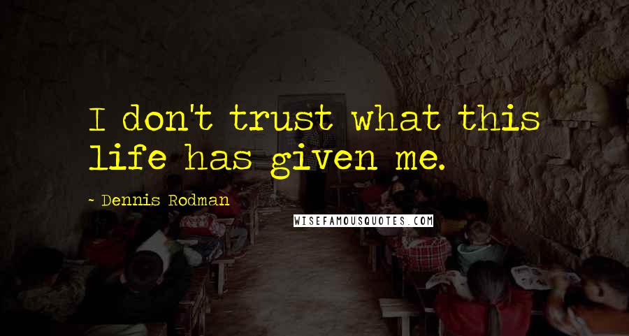 Dennis Rodman Quotes: I don't trust what this life has given me.