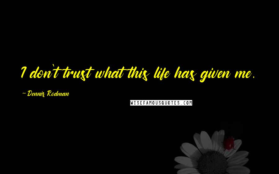 Dennis Rodman Quotes: I don't trust what this life has given me.