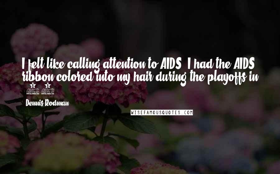 Dennis Rodman Quotes: I felt like calling attention to AIDS. I had the AIDS ribbon colored into my hair during the playoffs in '95.