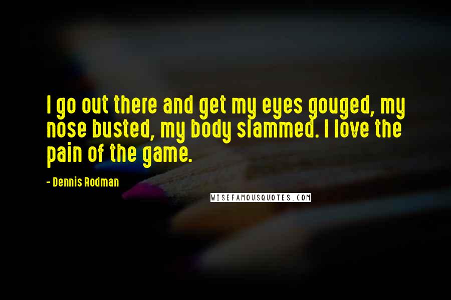 Dennis Rodman Quotes: I go out there and get my eyes gouged, my nose busted, my body slammed. I love the pain of the game.
