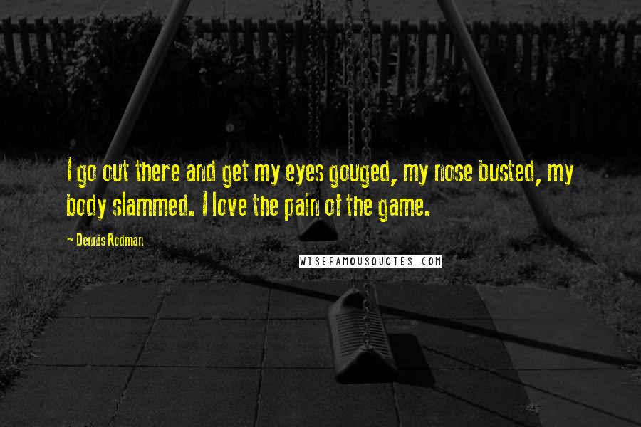Dennis Rodman Quotes: I go out there and get my eyes gouged, my nose busted, my body slammed. I love the pain of the game.