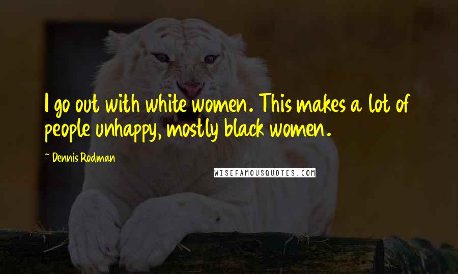 Dennis Rodman Quotes: I go out with white women. This makes a lot of people unhappy, mostly black women.