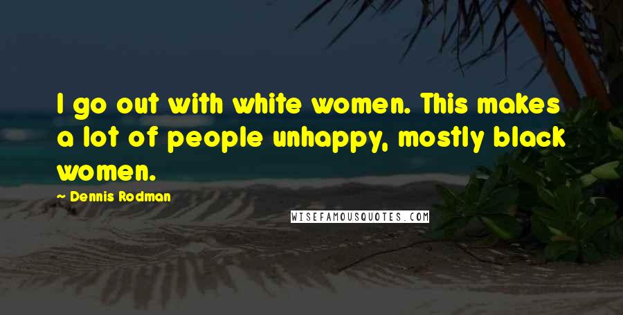 Dennis Rodman Quotes: I go out with white women. This makes a lot of people unhappy, mostly black women.