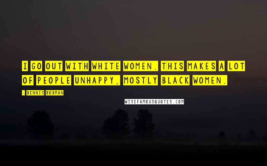 Dennis Rodman Quotes: I go out with white women. This makes a lot of people unhappy, mostly black women.