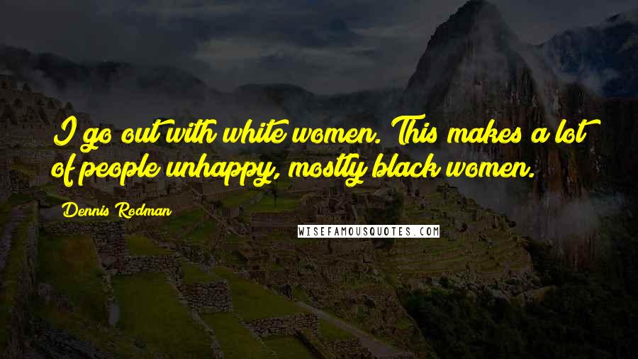 Dennis Rodman Quotes: I go out with white women. This makes a lot of people unhappy, mostly black women.