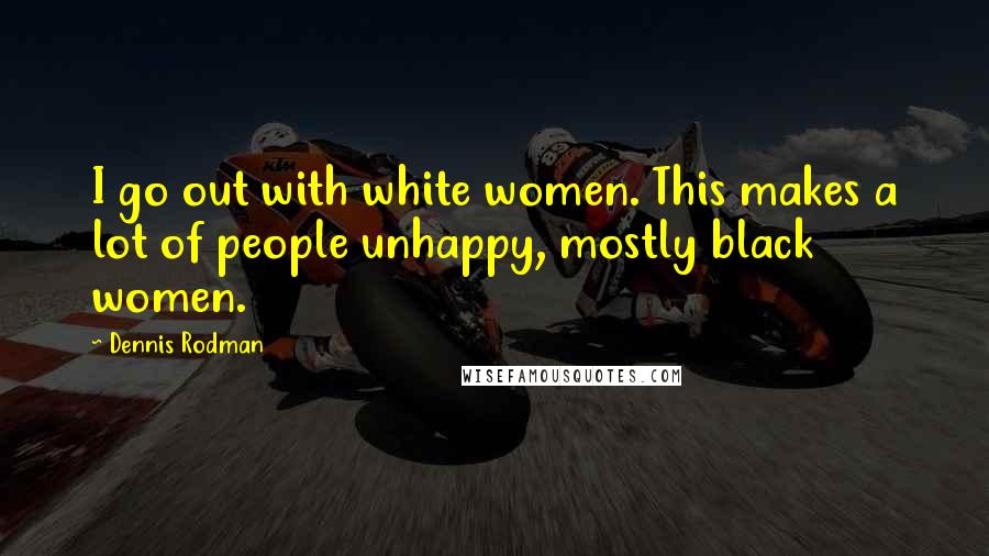 Dennis Rodman Quotes: I go out with white women. This makes a lot of people unhappy, mostly black women.