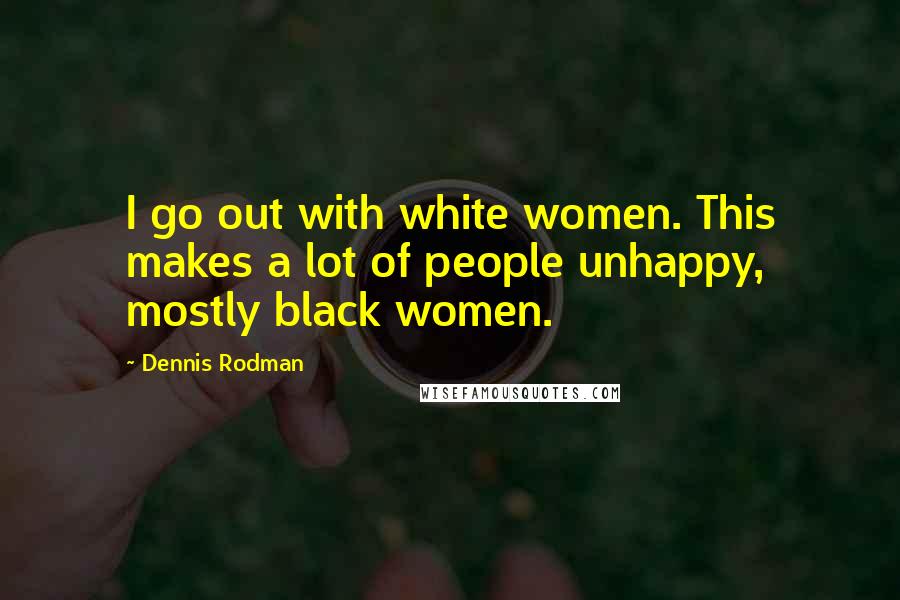 Dennis Rodman Quotes: I go out with white women. This makes a lot of people unhappy, mostly black women.