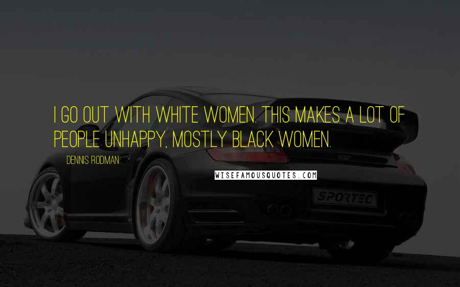 Dennis Rodman Quotes: I go out with white women. This makes a lot of people unhappy, mostly black women.
