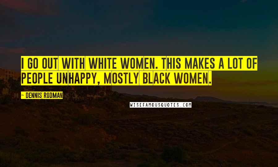 Dennis Rodman Quotes: I go out with white women. This makes a lot of people unhappy, mostly black women.