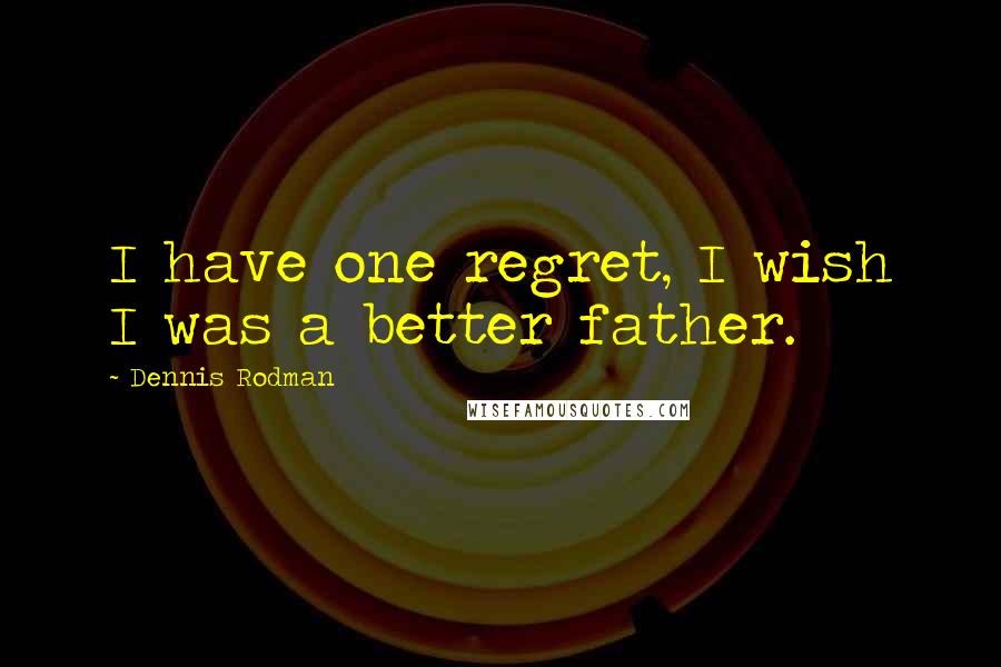 Dennis Rodman Quotes: I have one regret, I wish I was a better father.