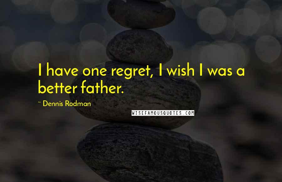 Dennis Rodman Quotes: I have one regret, I wish I was a better father.