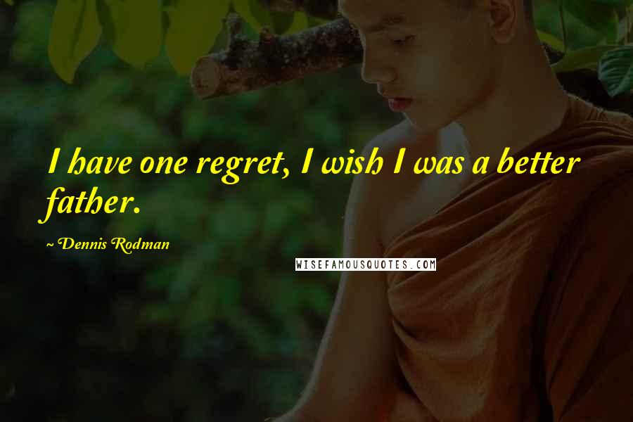 Dennis Rodman Quotes: I have one regret, I wish I was a better father.