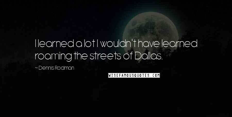 Dennis Rodman Quotes: I learned a lot I wouldn't have learned roaming the streets of Dallas.