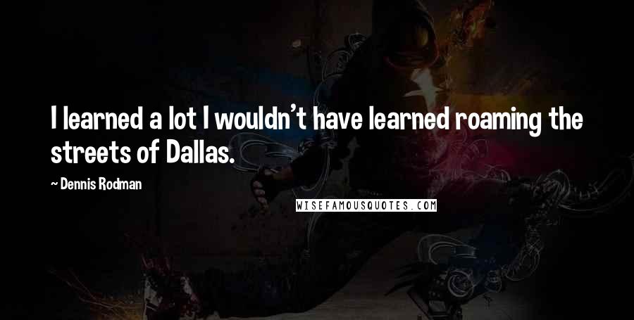 Dennis Rodman Quotes: I learned a lot I wouldn't have learned roaming the streets of Dallas.