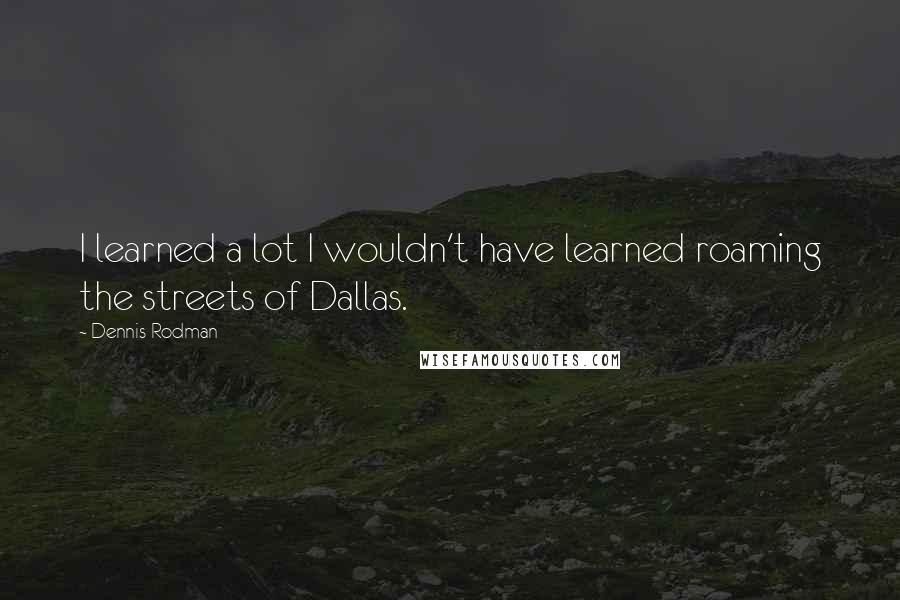 Dennis Rodman Quotes: I learned a lot I wouldn't have learned roaming the streets of Dallas.