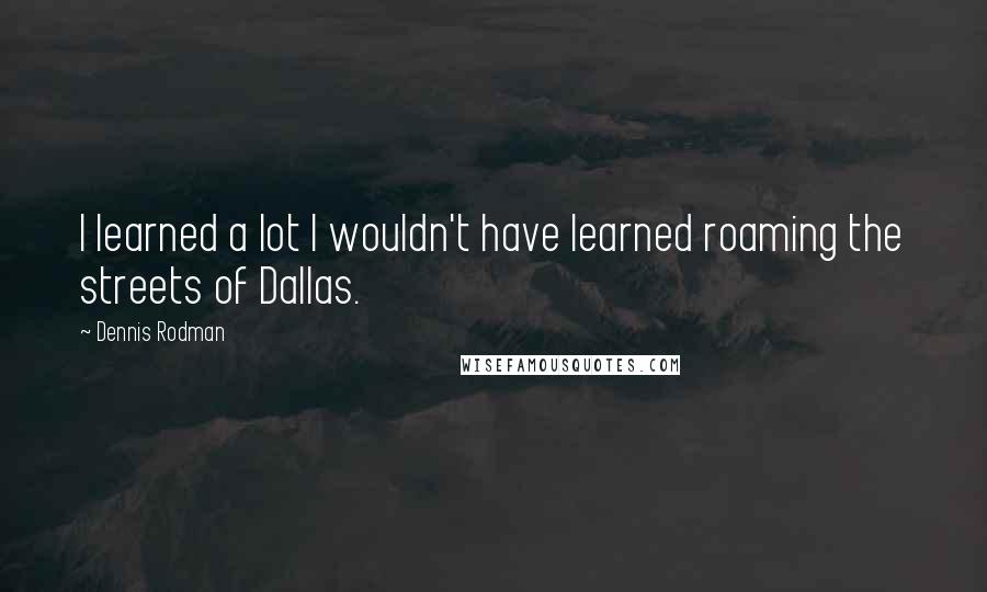 Dennis Rodman Quotes: I learned a lot I wouldn't have learned roaming the streets of Dallas.