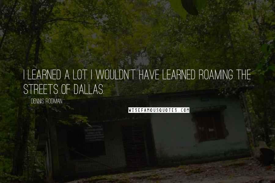Dennis Rodman Quotes: I learned a lot I wouldn't have learned roaming the streets of Dallas.