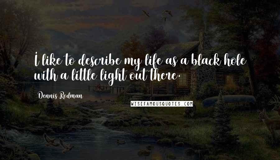 Dennis Rodman Quotes: I like to describe my life as a black hole with a little light out there.