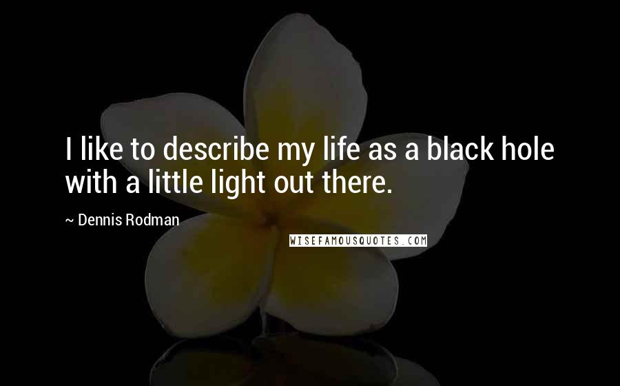 Dennis Rodman Quotes: I like to describe my life as a black hole with a little light out there.