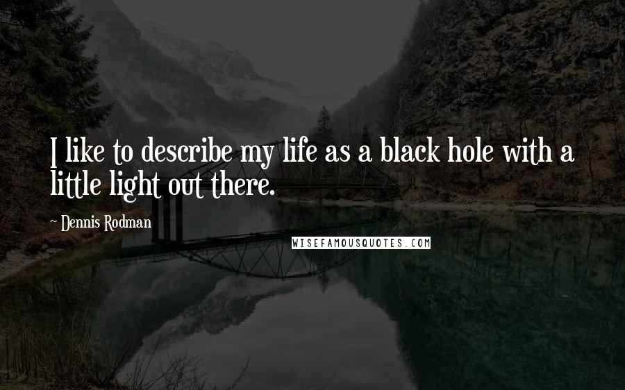 Dennis Rodman Quotes: I like to describe my life as a black hole with a little light out there.