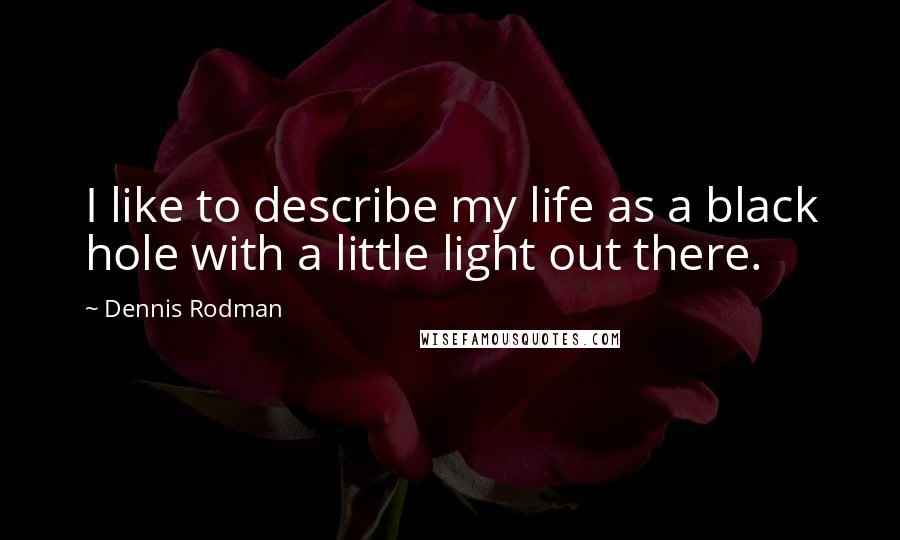 Dennis Rodman Quotes: I like to describe my life as a black hole with a little light out there.