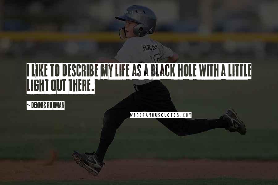 Dennis Rodman Quotes: I like to describe my life as a black hole with a little light out there.