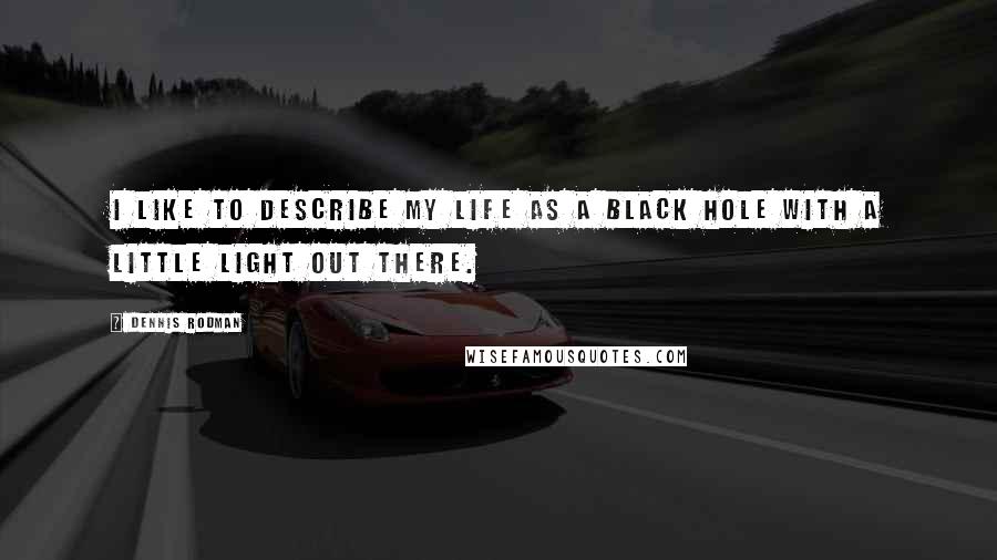 Dennis Rodman Quotes: I like to describe my life as a black hole with a little light out there.