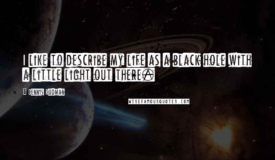Dennis Rodman Quotes: I like to describe my life as a black hole with a little light out there.