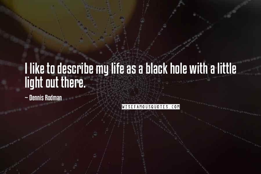 Dennis Rodman Quotes: I like to describe my life as a black hole with a little light out there.