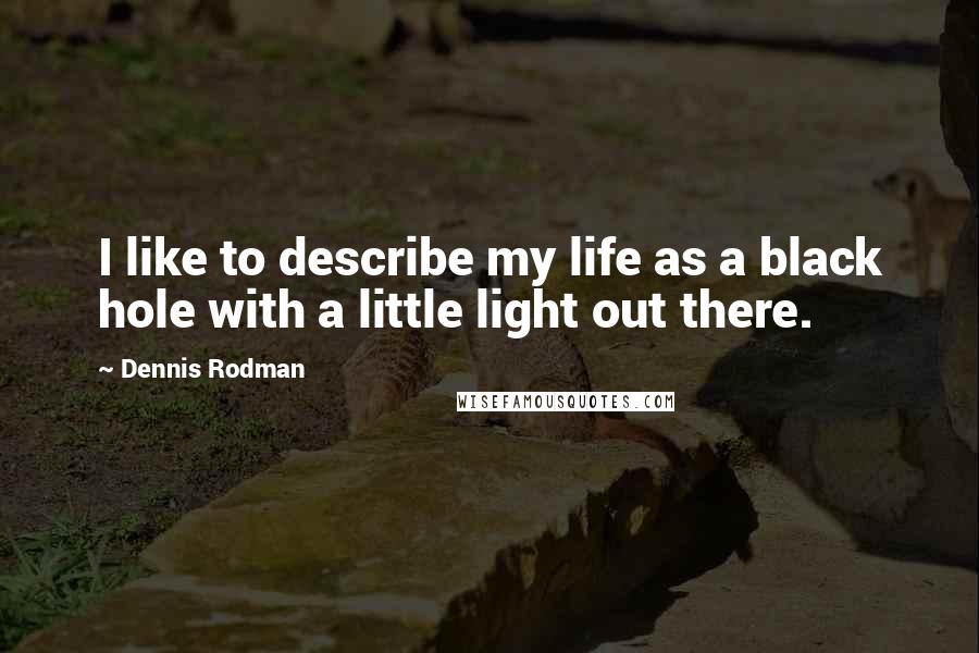 Dennis Rodman Quotes: I like to describe my life as a black hole with a little light out there.