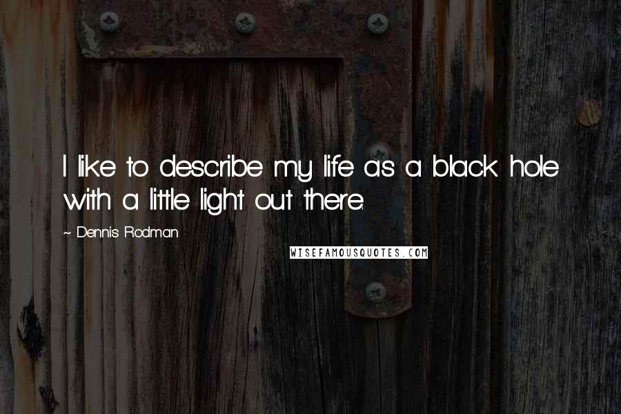 Dennis Rodman Quotes: I like to describe my life as a black hole with a little light out there.