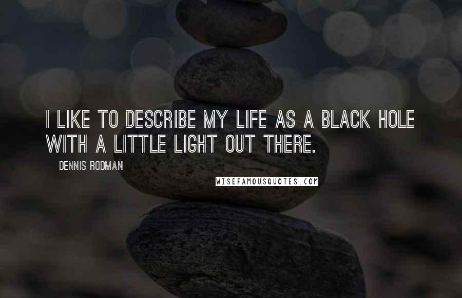 Dennis Rodman Quotes: I like to describe my life as a black hole with a little light out there.