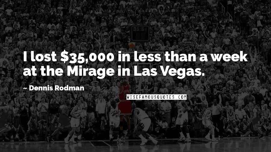 Dennis Rodman Quotes: I lost $35,000 in less than a week at the Mirage in Las Vegas.