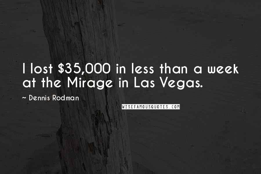Dennis Rodman Quotes: I lost $35,000 in less than a week at the Mirage in Las Vegas.