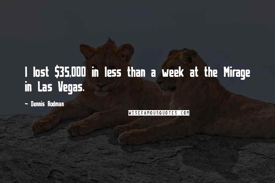 Dennis Rodman Quotes: I lost $35,000 in less than a week at the Mirage in Las Vegas.