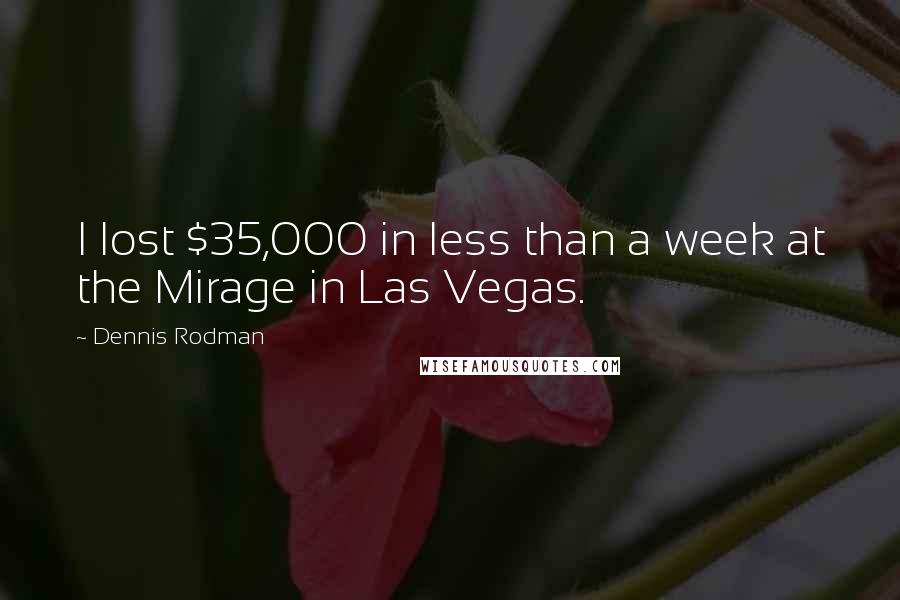 Dennis Rodman Quotes: I lost $35,000 in less than a week at the Mirage in Las Vegas.