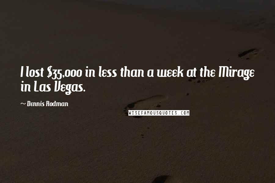 Dennis Rodman Quotes: I lost $35,000 in less than a week at the Mirage in Las Vegas.