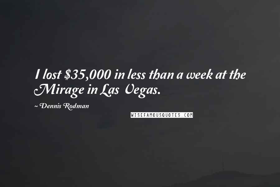 Dennis Rodman Quotes: I lost $35,000 in less than a week at the Mirage in Las Vegas.